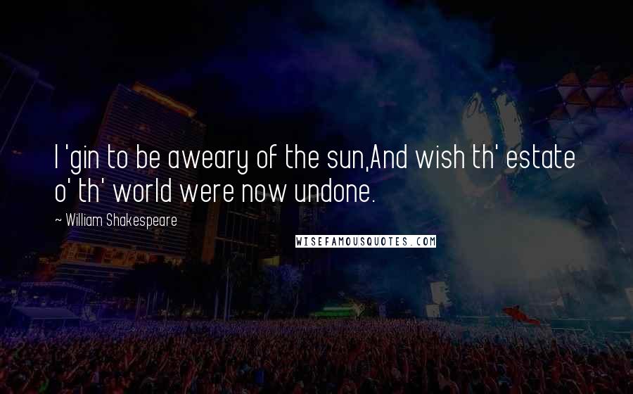 William Shakespeare Quotes: I 'gin to be aweary of the sun,And wish th' estate o' th' world were now undone.