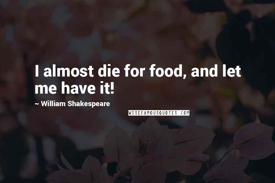 William Shakespeare Quotes: I almost die for food, and let me have it!