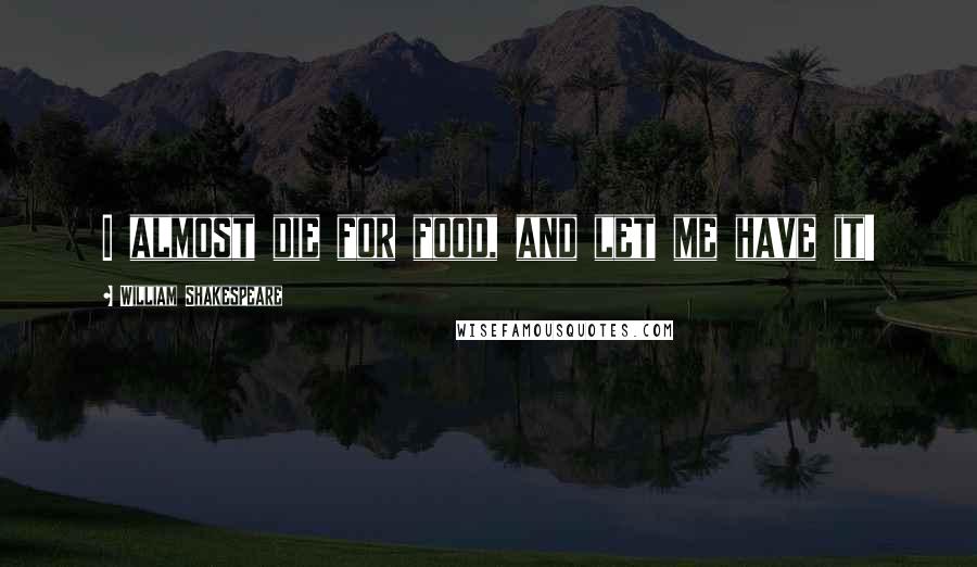 William Shakespeare Quotes: I almost die for food, and let me have it!