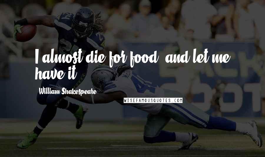 William Shakespeare Quotes: I almost die for food, and let me have it!