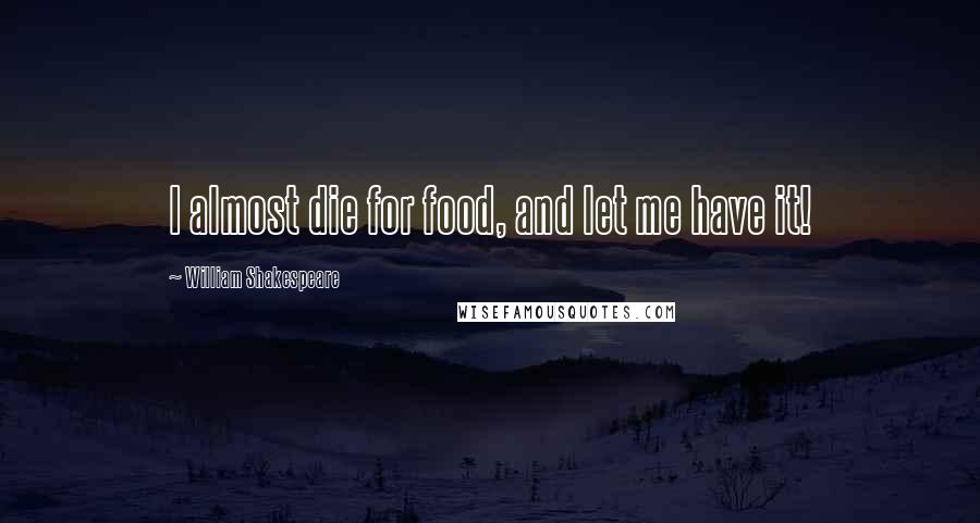 William Shakespeare Quotes: I almost die for food, and let me have it!