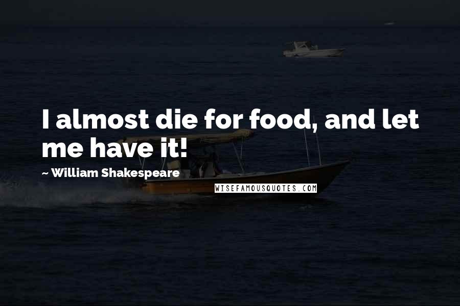 William Shakespeare Quotes: I almost die for food, and let me have it!
