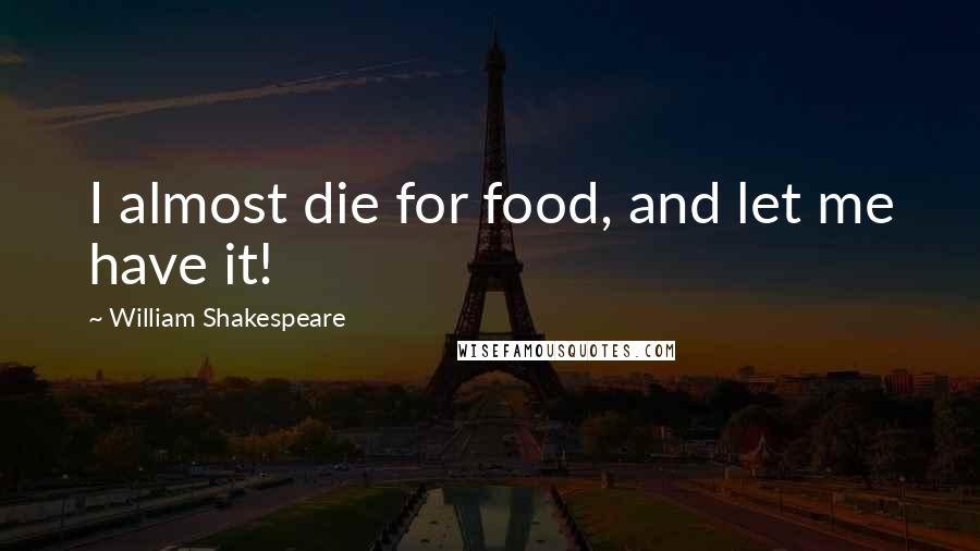 William Shakespeare Quotes: I almost die for food, and let me have it!