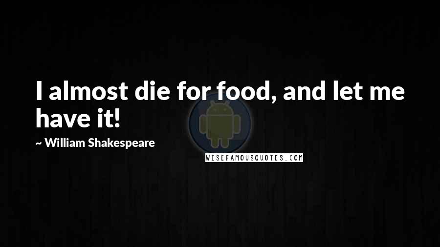 William Shakespeare Quotes: I almost die for food, and let me have it!
