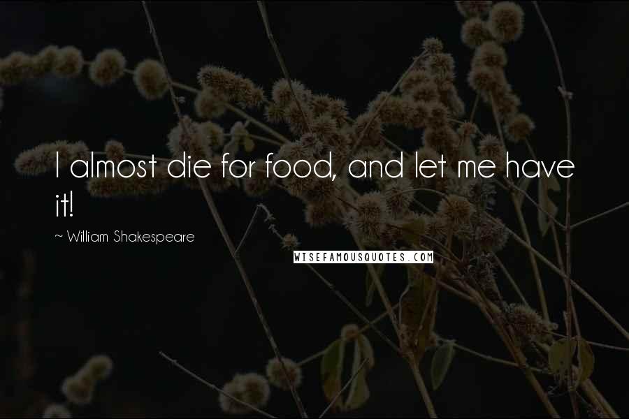 William Shakespeare Quotes: I almost die for food, and let me have it!