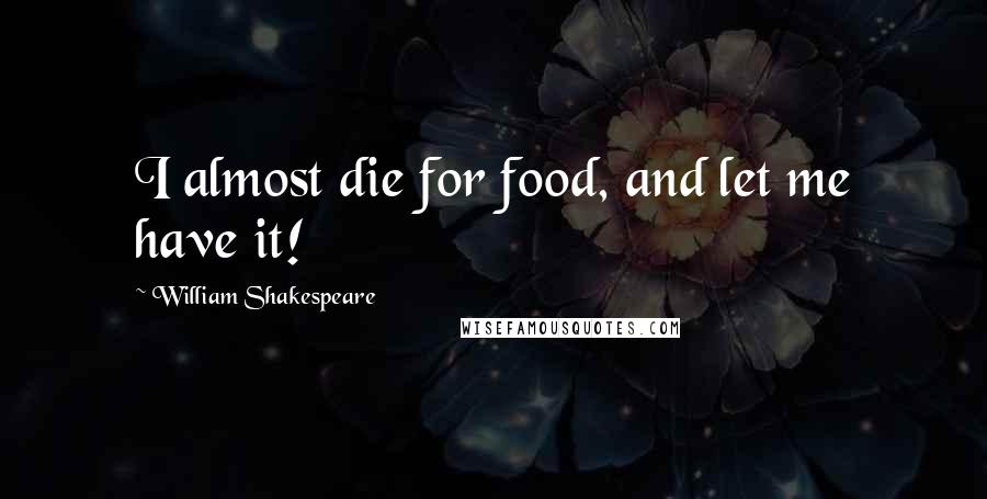 William Shakespeare Quotes: I almost die for food, and let me have it!