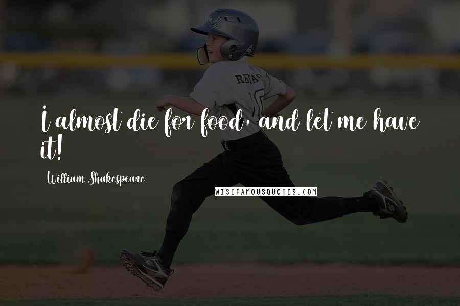 William Shakespeare Quotes: I almost die for food, and let me have it!
