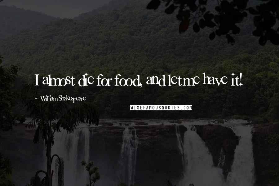 William Shakespeare Quotes: I almost die for food, and let me have it!