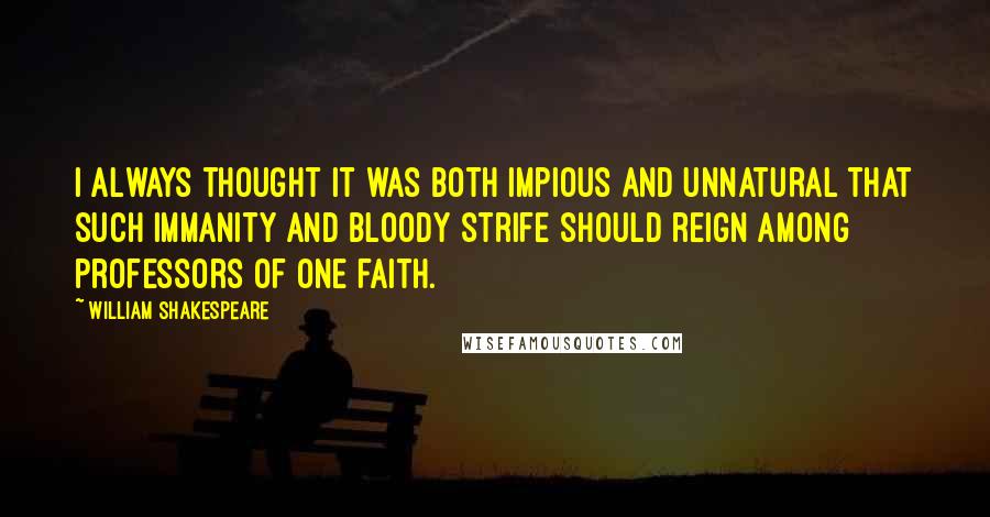 William Shakespeare Quotes: I always thought it was both impious and unnatural that such immanity and bloody strife should reign among professors of one faith.