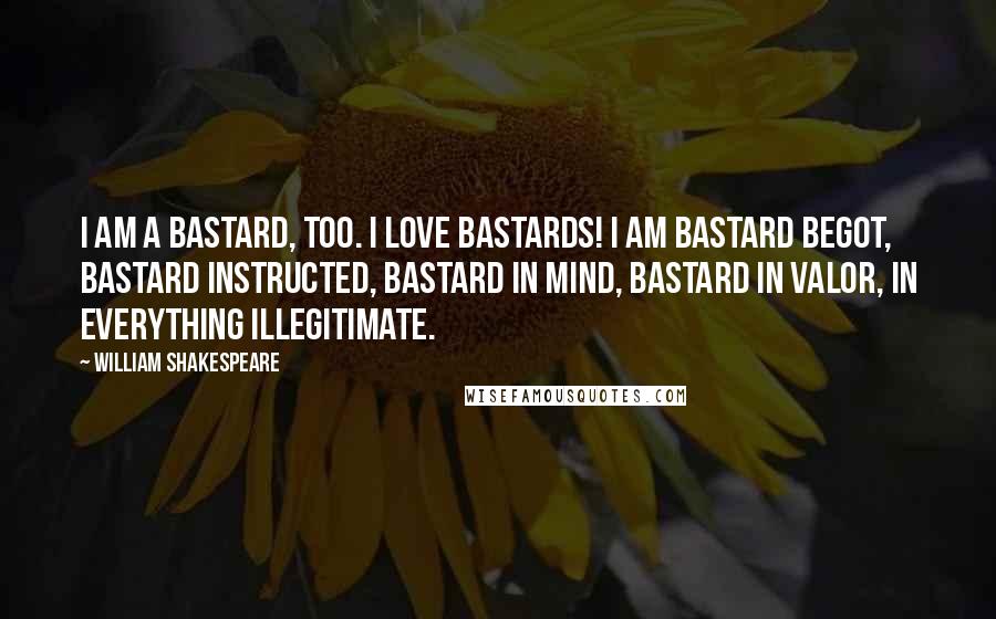 William Shakespeare Quotes: I am a bastard, too. I love bastards! I am bastard begot, bastard instructed, bastard in mind, bastard in valor, in everything illegitimate.