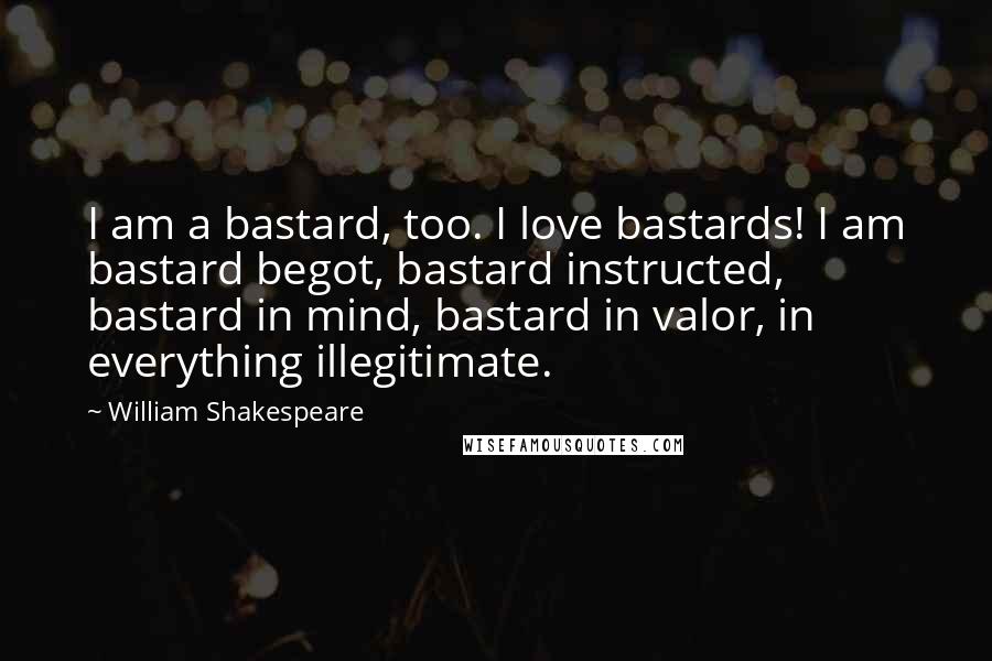 William Shakespeare Quotes: I am a bastard, too. I love bastards! I am bastard begot, bastard instructed, bastard in mind, bastard in valor, in everything illegitimate.