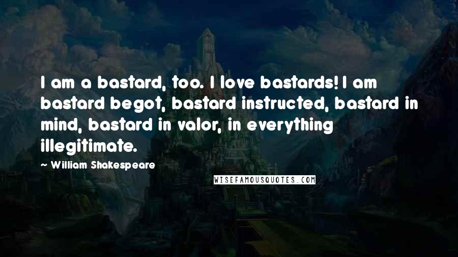 William Shakespeare Quotes: I am a bastard, too. I love bastards! I am bastard begot, bastard instructed, bastard in mind, bastard in valor, in everything illegitimate.
