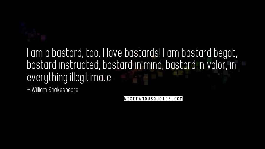 William Shakespeare Quotes: I am a bastard, too. I love bastards! I am bastard begot, bastard instructed, bastard in mind, bastard in valor, in everything illegitimate.