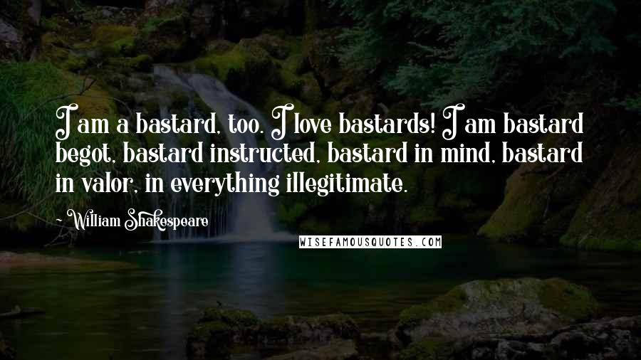 William Shakespeare Quotes: I am a bastard, too. I love bastards! I am bastard begot, bastard instructed, bastard in mind, bastard in valor, in everything illegitimate.