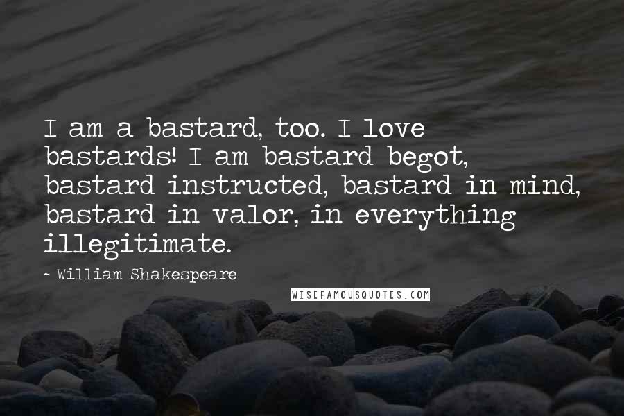 William Shakespeare Quotes: I am a bastard, too. I love bastards! I am bastard begot, bastard instructed, bastard in mind, bastard in valor, in everything illegitimate.