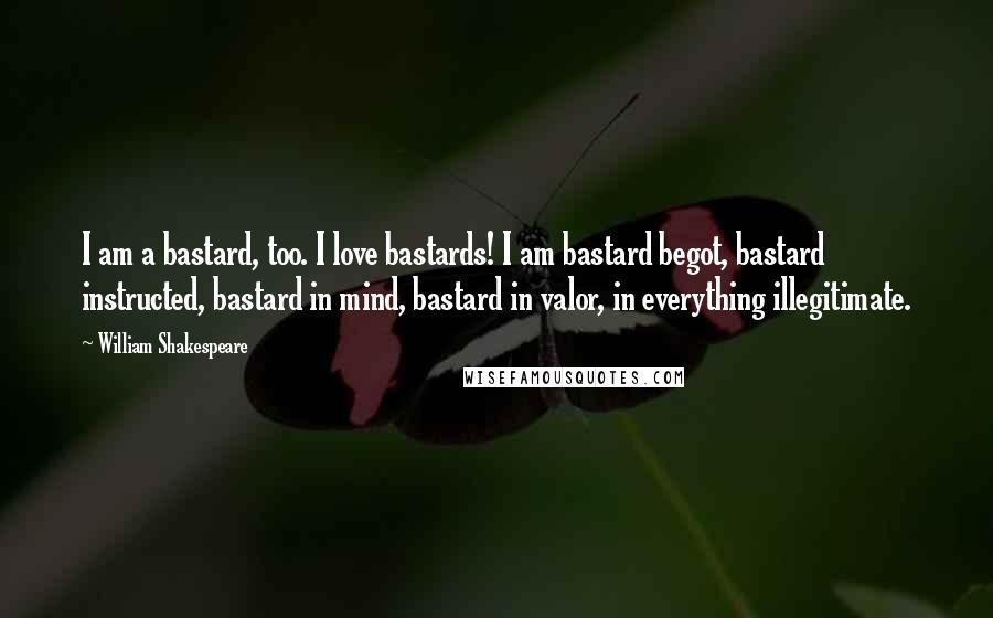 William Shakespeare Quotes: I am a bastard, too. I love bastards! I am bastard begot, bastard instructed, bastard in mind, bastard in valor, in everything illegitimate.