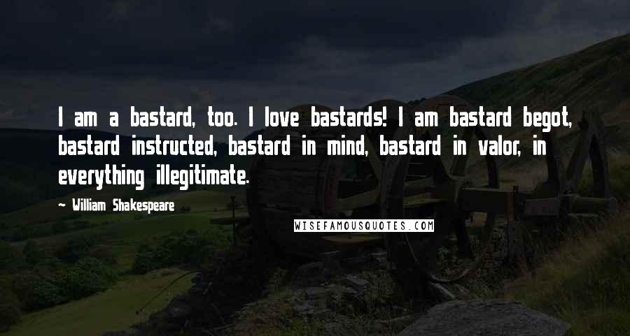 William Shakespeare Quotes: I am a bastard, too. I love bastards! I am bastard begot, bastard instructed, bastard in mind, bastard in valor, in everything illegitimate.