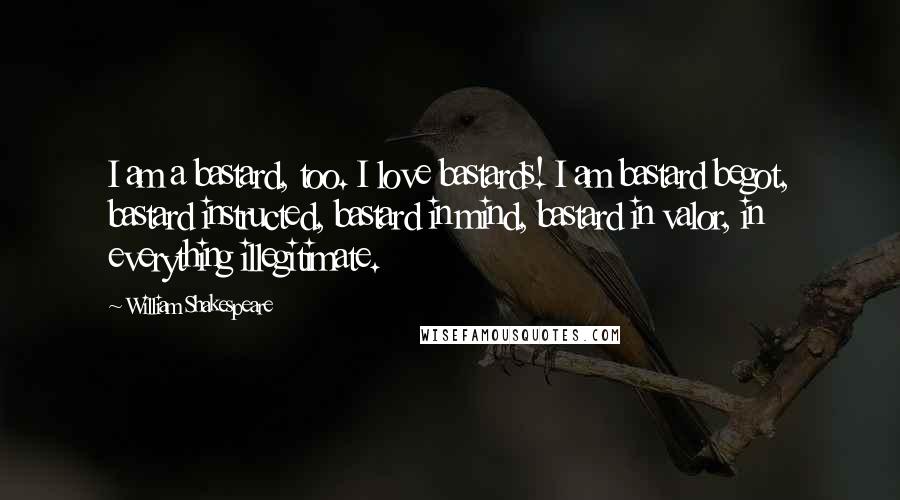 William Shakespeare Quotes: I am a bastard, too. I love bastards! I am bastard begot, bastard instructed, bastard in mind, bastard in valor, in everything illegitimate.