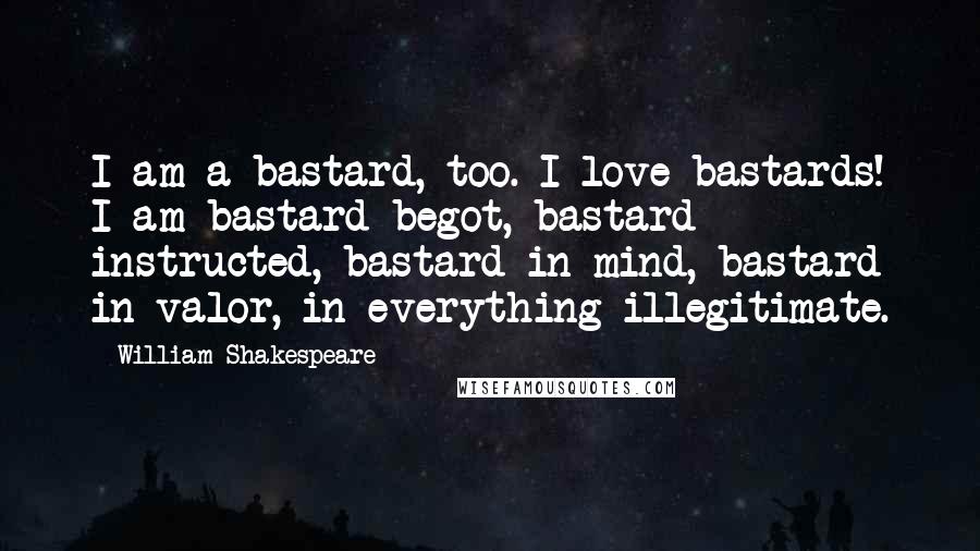 William Shakespeare Quotes: I am a bastard, too. I love bastards! I am bastard begot, bastard instructed, bastard in mind, bastard in valor, in everything illegitimate.