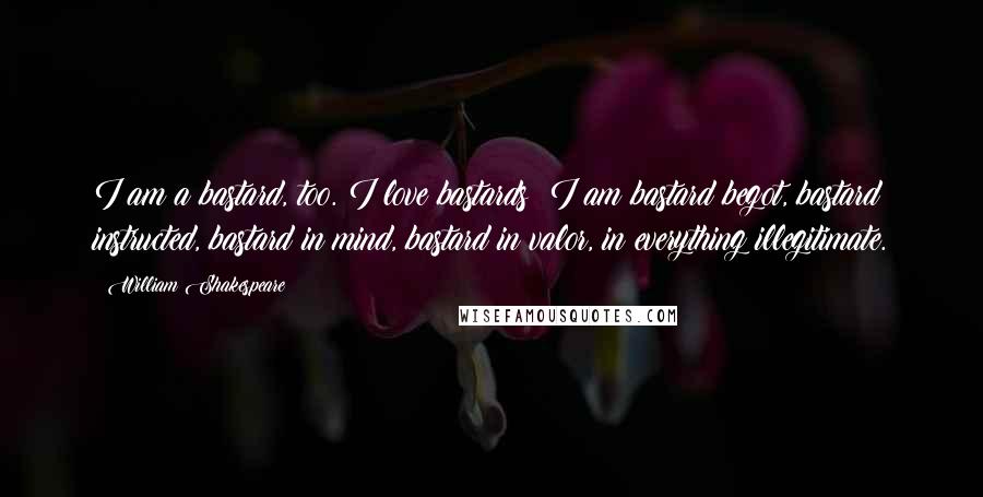 William Shakespeare Quotes: I am a bastard, too. I love bastards! I am bastard begot, bastard instructed, bastard in mind, bastard in valor, in everything illegitimate.