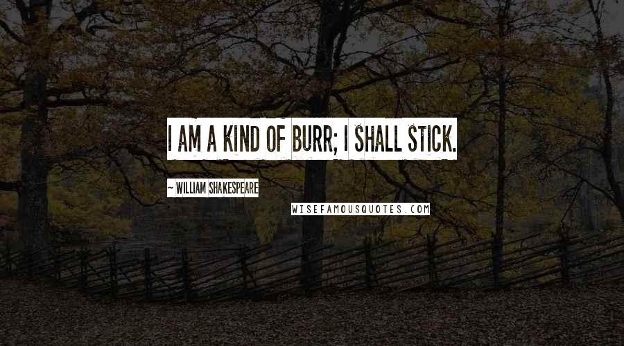 William Shakespeare Quotes: I am a kind of burr; I shall stick.