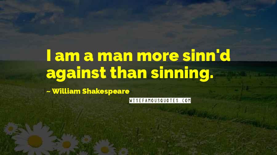 William Shakespeare Quotes: I am a man more sinn'd against than sinning.