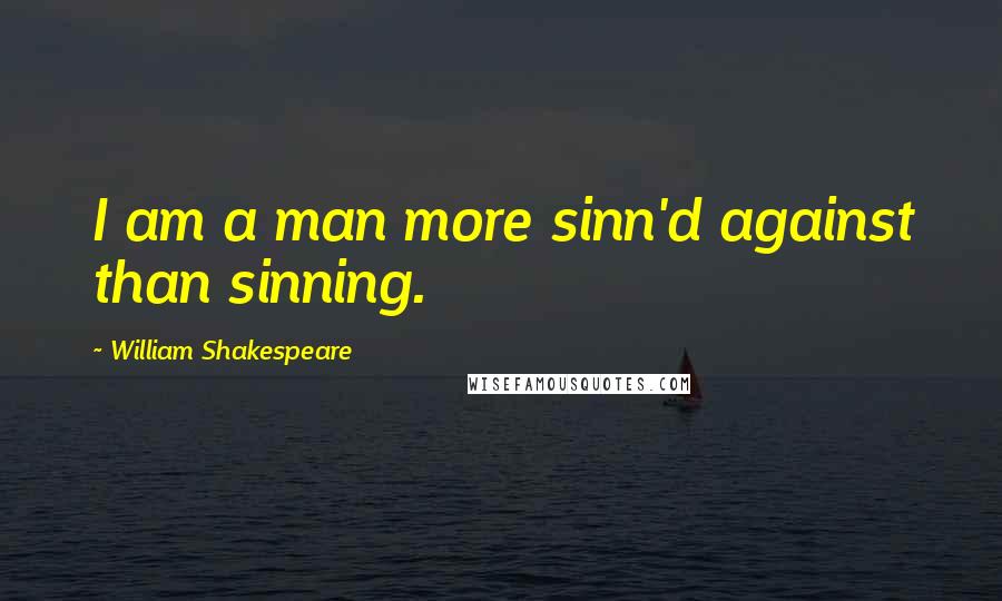 William Shakespeare Quotes: I am a man more sinn'd against than sinning.