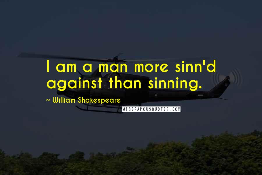 William Shakespeare Quotes: I am a man more sinn'd against than sinning.