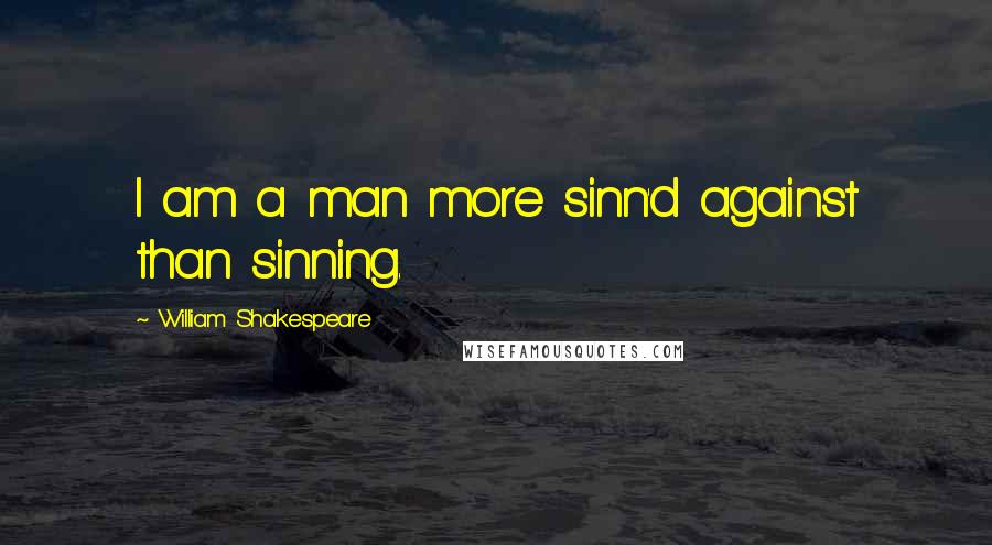 William Shakespeare Quotes: I am a man more sinn'd against than sinning.