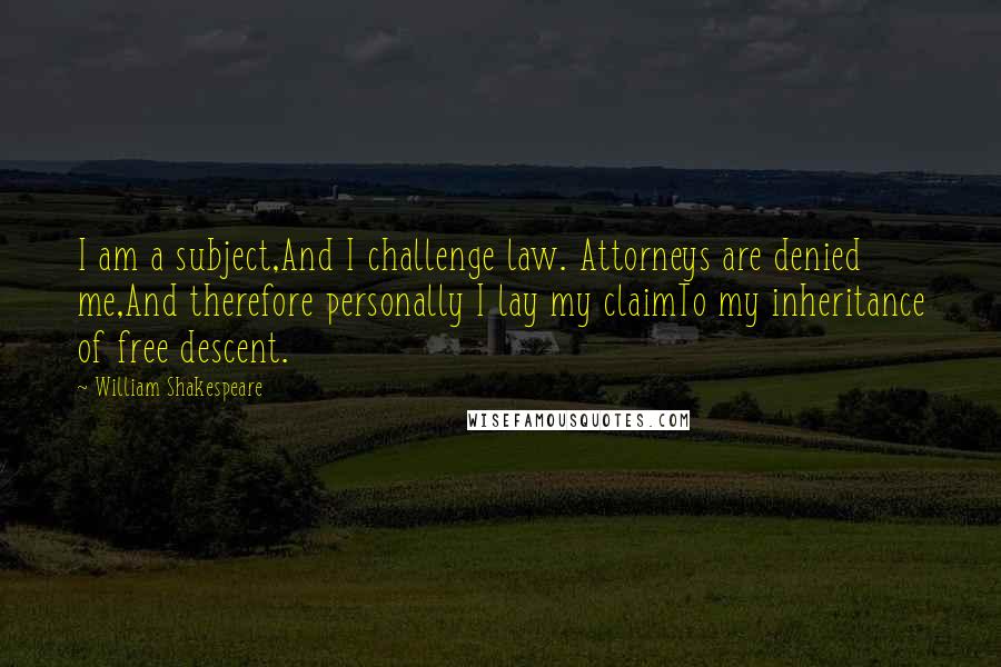 William Shakespeare Quotes: I am a subject,And I challenge law. Attorneys are denied me,And therefore personally I lay my claimTo my inheritance of free descent.