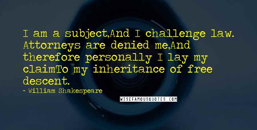 William Shakespeare Quotes: I am a subject,And I challenge law. Attorneys are denied me,And therefore personally I lay my claimTo my inheritance of free descent.