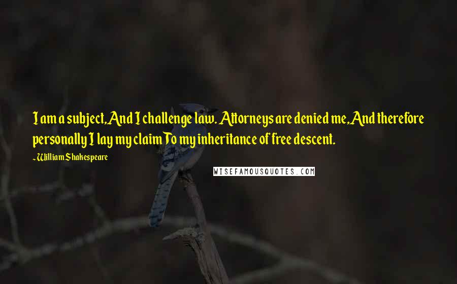 William Shakespeare Quotes: I am a subject,And I challenge law. Attorneys are denied me,And therefore personally I lay my claimTo my inheritance of free descent.