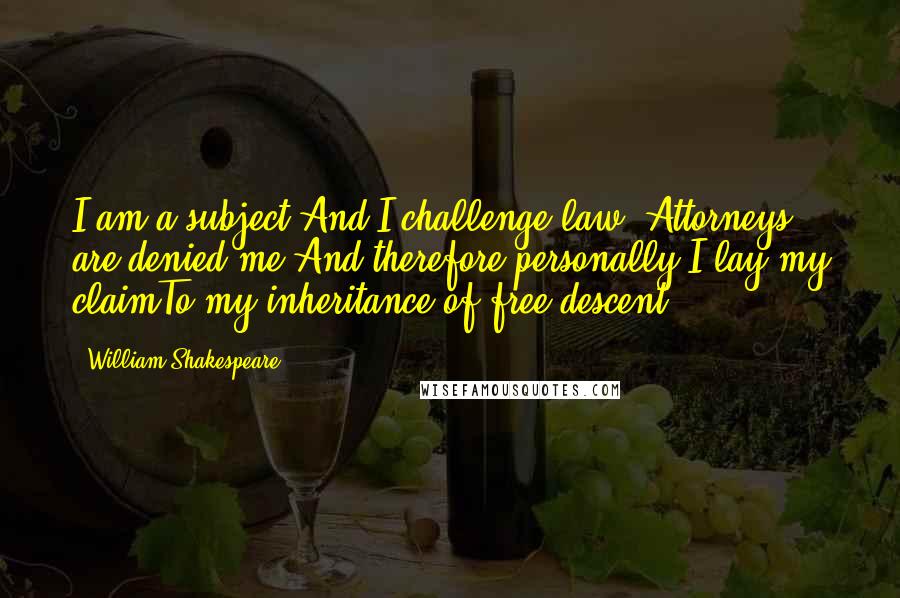 William Shakespeare Quotes: I am a subject,And I challenge law. Attorneys are denied me,And therefore personally I lay my claimTo my inheritance of free descent.