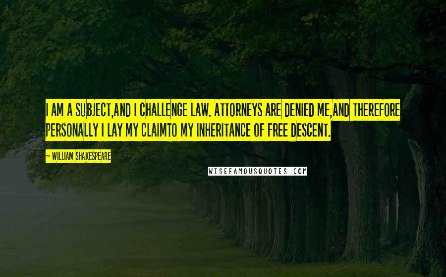 William Shakespeare Quotes: I am a subject,And I challenge law. Attorneys are denied me,And therefore personally I lay my claimTo my inheritance of free descent.