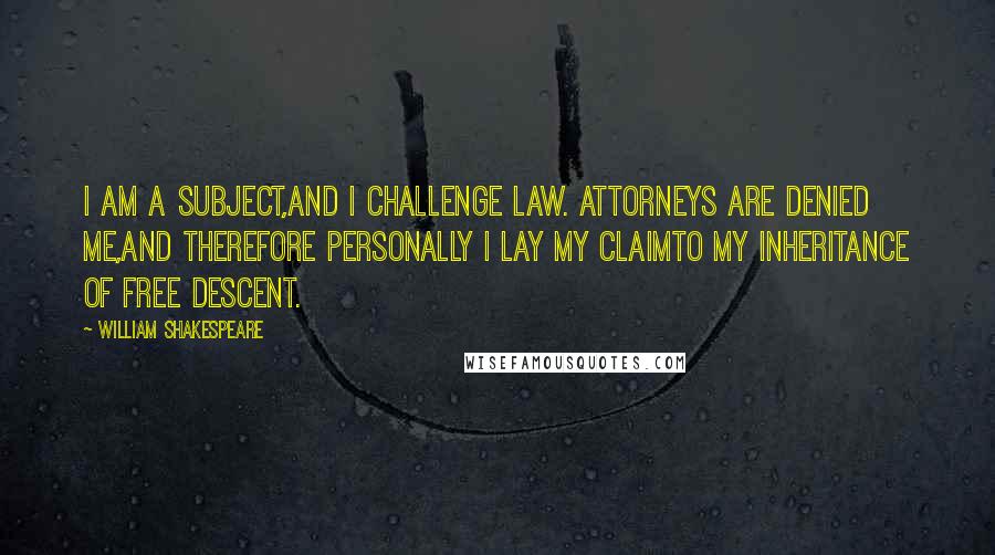 William Shakespeare Quotes: I am a subject,And I challenge law. Attorneys are denied me,And therefore personally I lay my claimTo my inheritance of free descent.