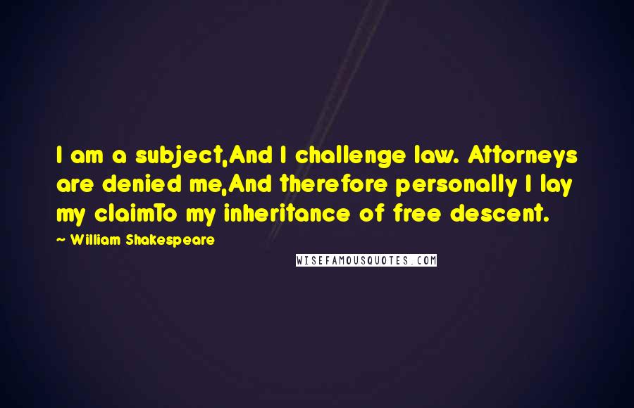 William Shakespeare Quotes: I am a subject,And I challenge law. Attorneys are denied me,And therefore personally I lay my claimTo my inheritance of free descent.