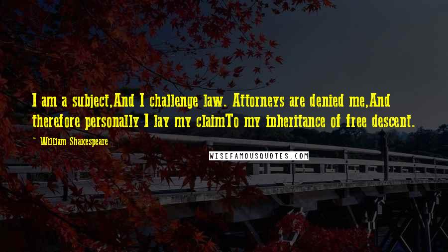 William Shakespeare Quotes: I am a subject,And I challenge law. Attorneys are denied me,And therefore personally I lay my claimTo my inheritance of free descent.