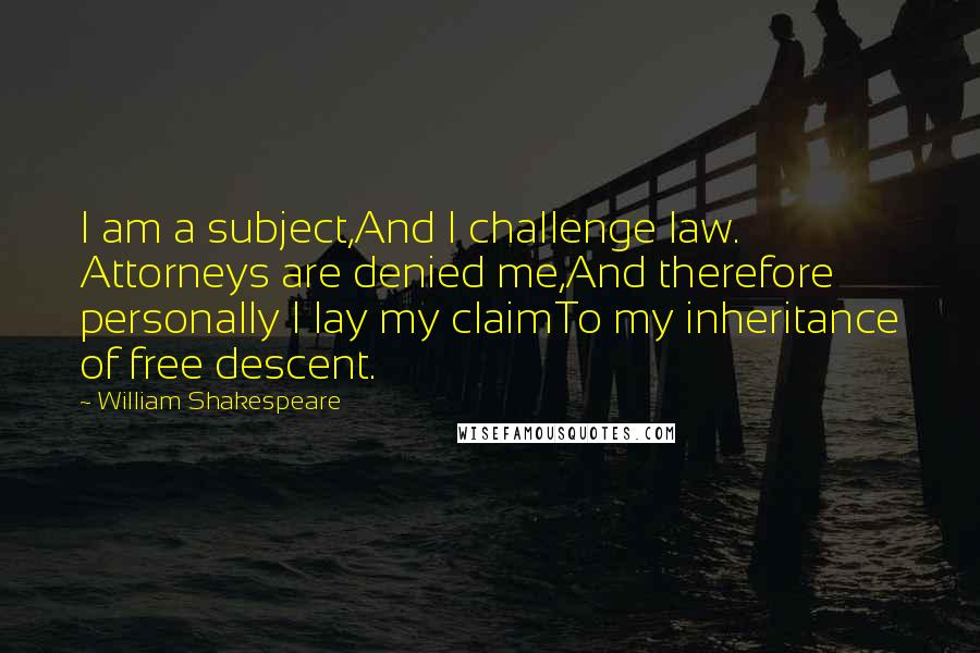 William Shakespeare Quotes: I am a subject,And I challenge law. Attorneys are denied me,And therefore personally I lay my claimTo my inheritance of free descent.