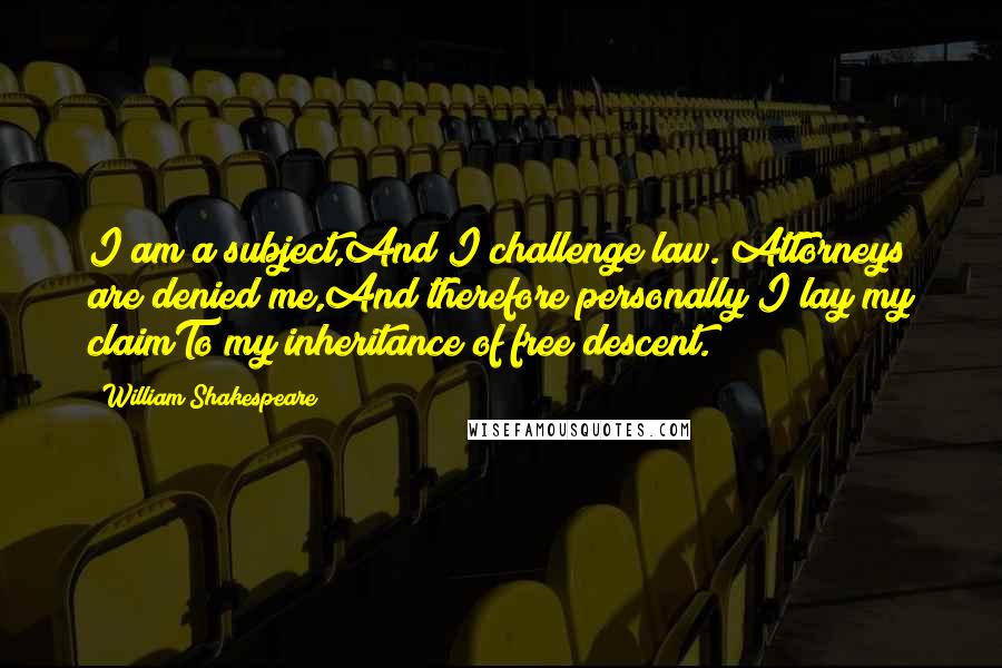 William Shakespeare Quotes: I am a subject,And I challenge law. Attorneys are denied me,And therefore personally I lay my claimTo my inheritance of free descent.
