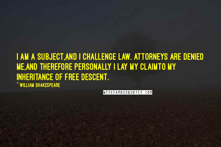 William Shakespeare Quotes: I am a subject,And I challenge law. Attorneys are denied me,And therefore personally I lay my claimTo my inheritance of free descent.