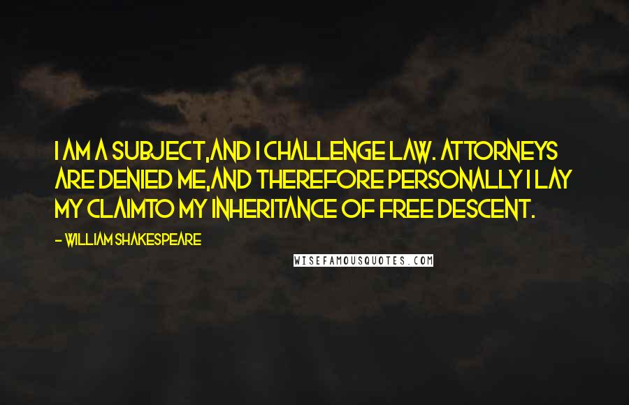 William Shakespeare Quotes: I am a subject,And I challenge law. Attorneys are denied me,And therefore personally I lay my claimTo my inheritance of free descent.