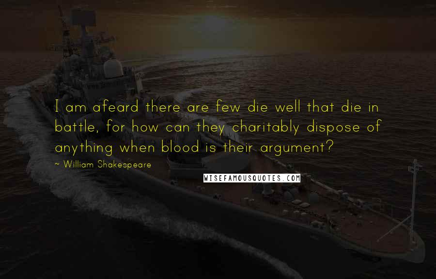 William Shakespeare Quotes: I am afeard there are few die well that die in battle, for how can they charitably dispose of anything when blood is their argument?