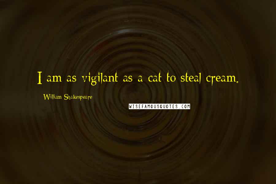 William Shakespeare Quotes: I am as vigilant as a cat to steal cream.