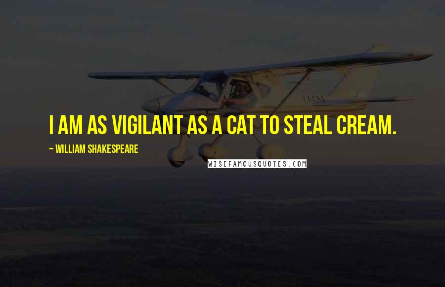 William Shakespeare Quotes: I am as vigilant as a cat to steal cream.