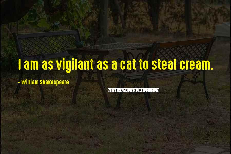 William Shakespeare Quotes: I am as vigilant as a cat to steal cream.