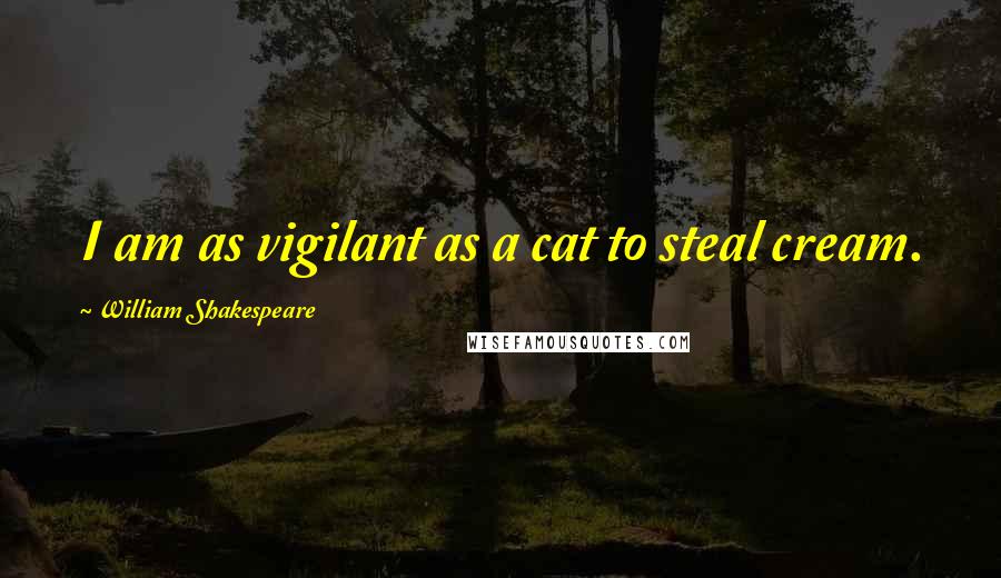 William Shakespeare Quotes: I am as vigilant as a cat to steal cream.