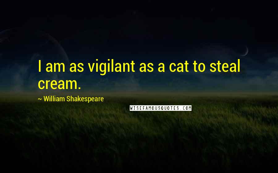 William Shakespeare Quotes: I am as vigilant as a cat to steal cream.