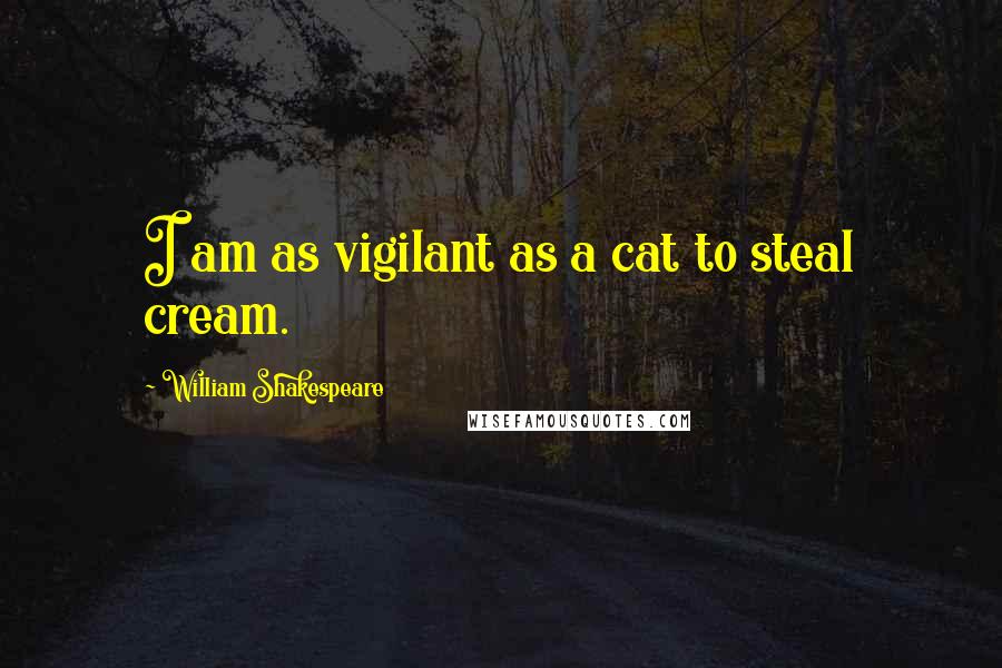 William Shakespeare Quotes: I am as vigilant as a cat to steal cream.