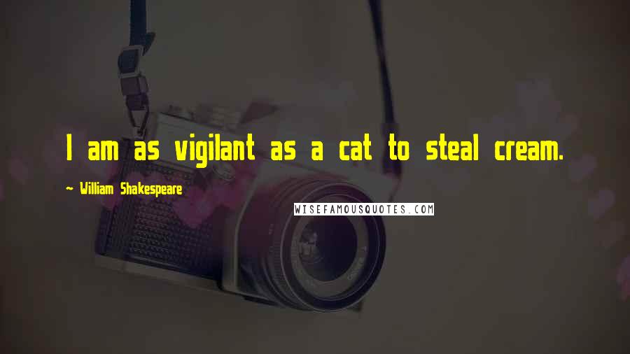 William Shakespeare Quotes: I am as vigilant as a cat to steal cream.