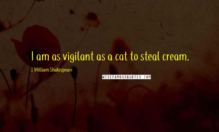 William Shakespeare Quotes: I am as vigilant as a cat to steal cream.